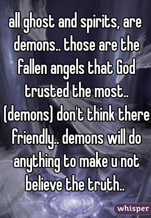 all ghost and spirits, are demons.. those are the fallen angels that God trusted the most.. (demons) don't think there friendly.. demons will do anything to make u not believe the truth.. 