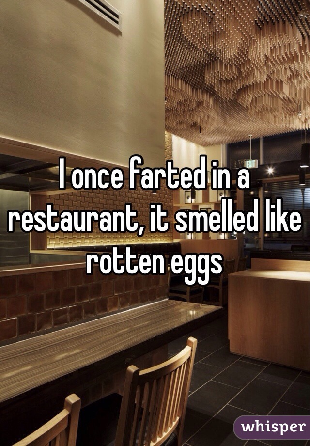 I once farted in a restaurant, it smelled like rotten eggs