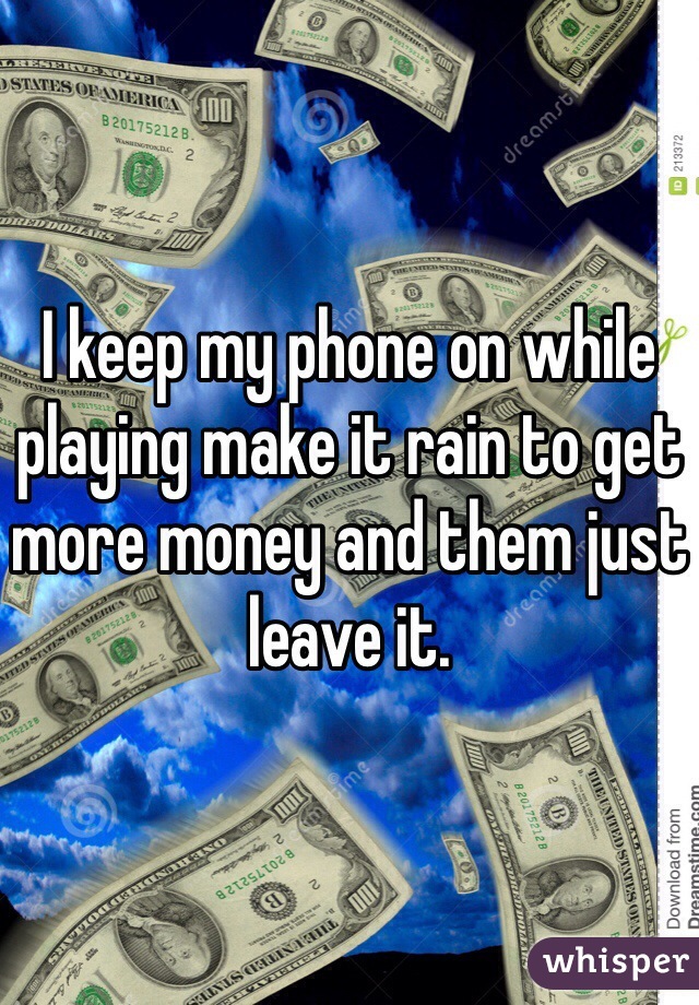 I keep my phone on while playing make it rain to get more money and them just leave it. 