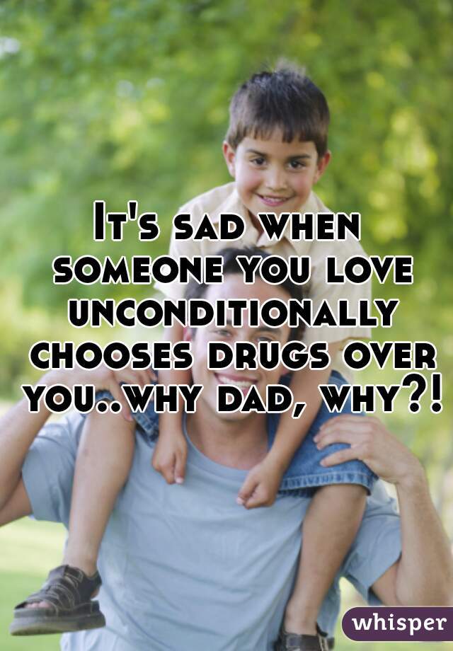 It's sad when someone you love unconditionally chooses drugs over you..why dad, why?!