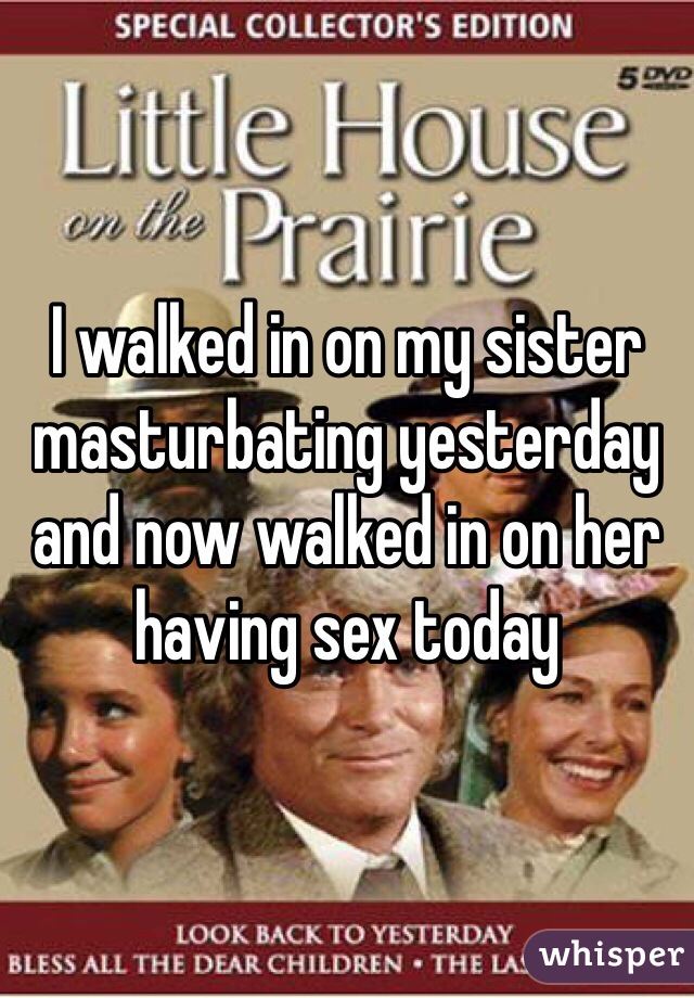 I walked in on my sister masturbating yesterday and now walked in on her having sex today