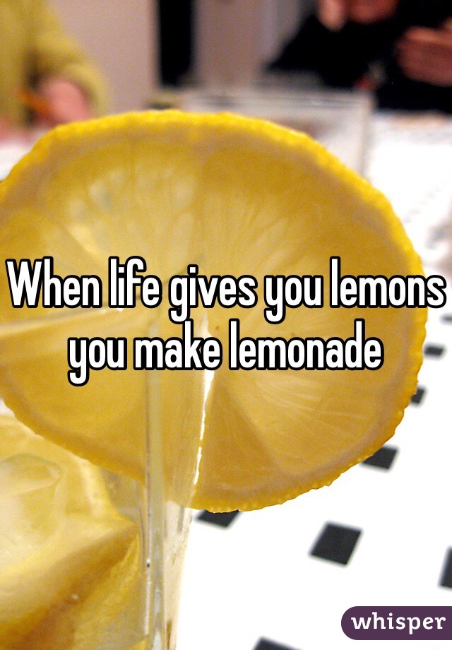 When life gives you lemons you make lemonade 