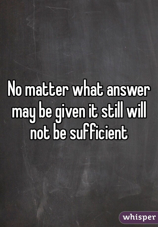 No matter what answer may be given it still will not be sufficient 