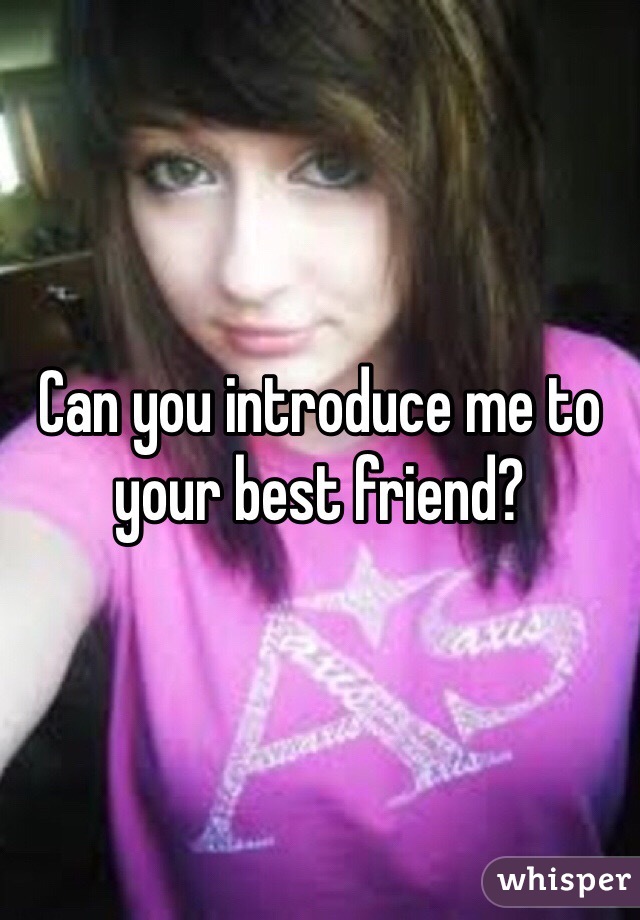 Can you introduce me to your best friend?