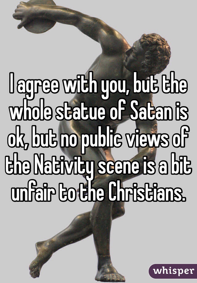 I agree with you, but the whole statue of Satan is ok, but no public views of the Nativity scene is a bit unfair to the Christians.