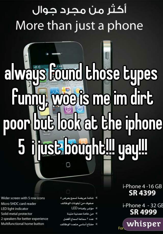 always found those types funny, woe is me im dirt poor but look at the iphone 5  i just bought!!! yay!!!