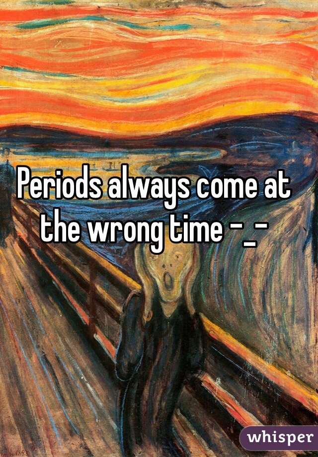 Periods always come at the wrong time -_-