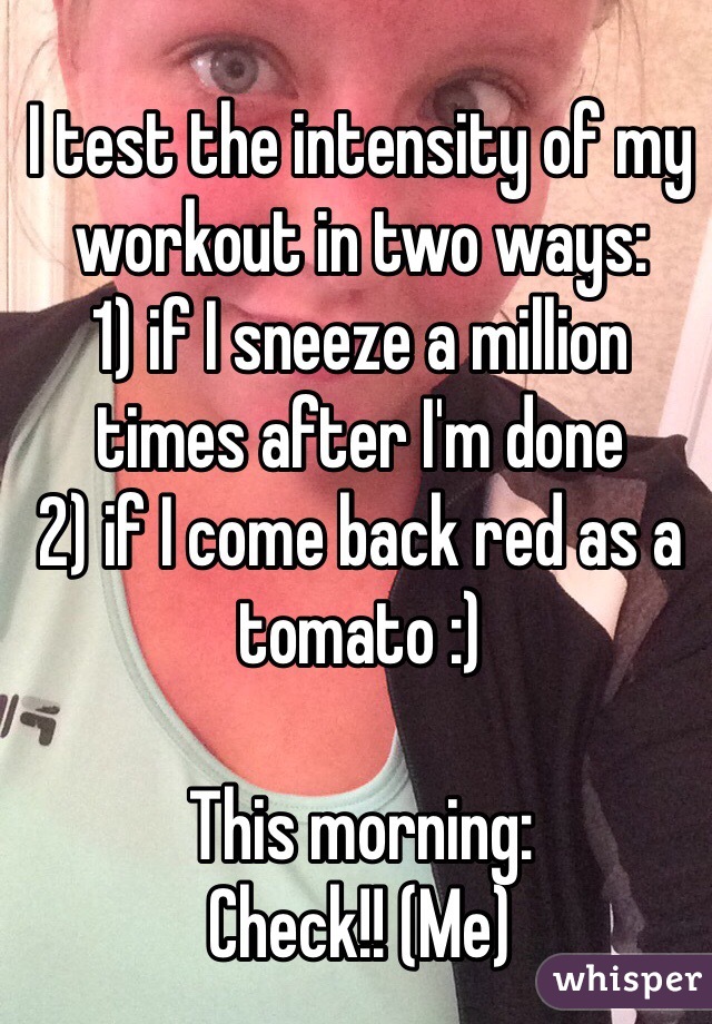 I test the intensity of my workout in two ways:
1) if I sneeze a million times after I'm done 
2) if I come back red as a tomato :) 

This morning: 
Check!! (Me)