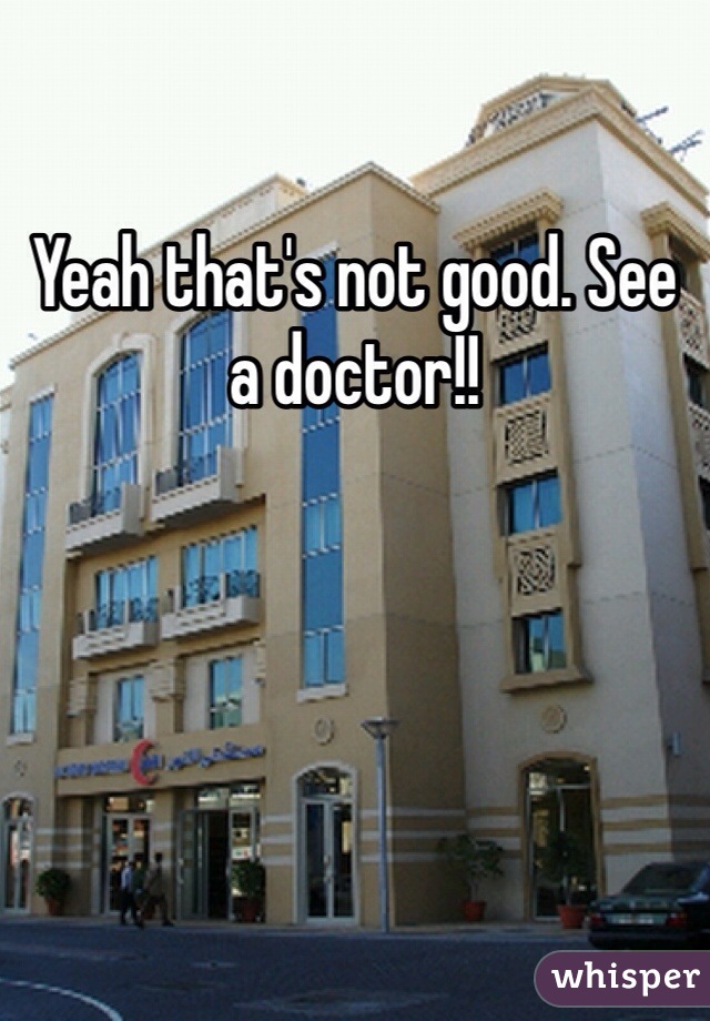 Yeah that's not good. See a doctor!!