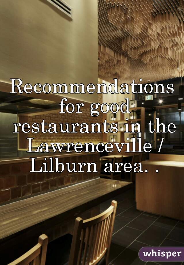 Recommendations for good restaurants in the Lawrenceville / Lilburn area. .
