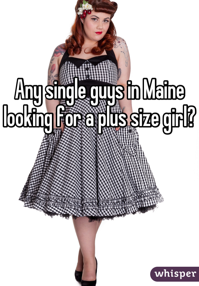 Any single guys in Maine looking for a plus size girl?
