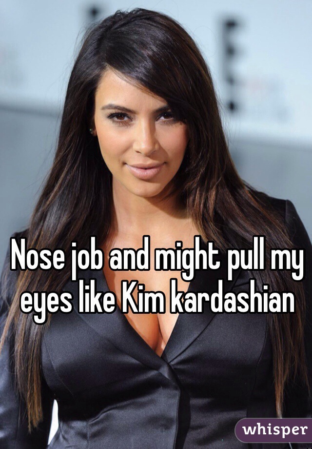Nose job and might pull my eyes like Kim kardashian 