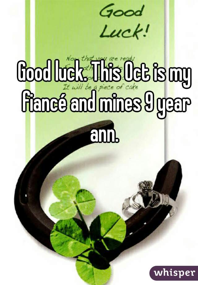 Good luck. This Oct is my fiancé and mines 9 year ann. 