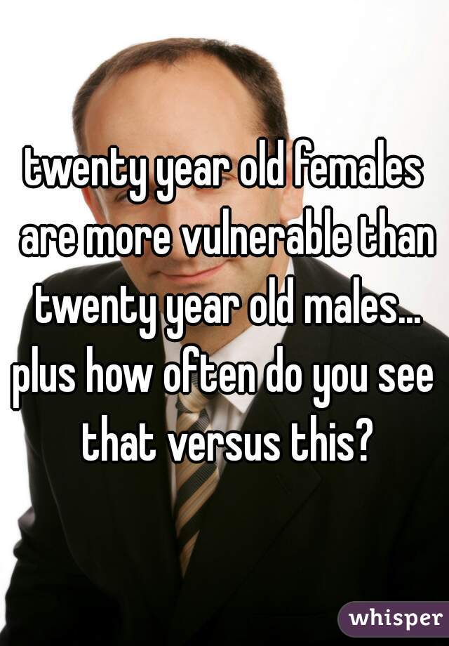 twenty year old females are more vulnerable than twenty year old males...
plus how often do you see that versus this?