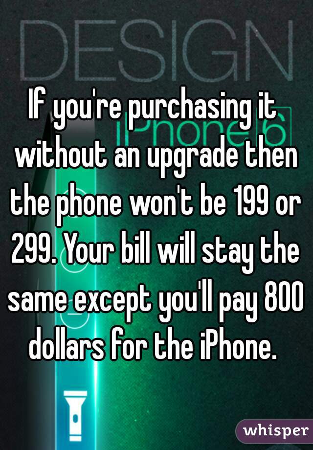 If you're purchasing it without an upgrade then the phone won't be 199 or 299. Your bill will stay the same except you'll pay 800 dollars for the iPhone. 