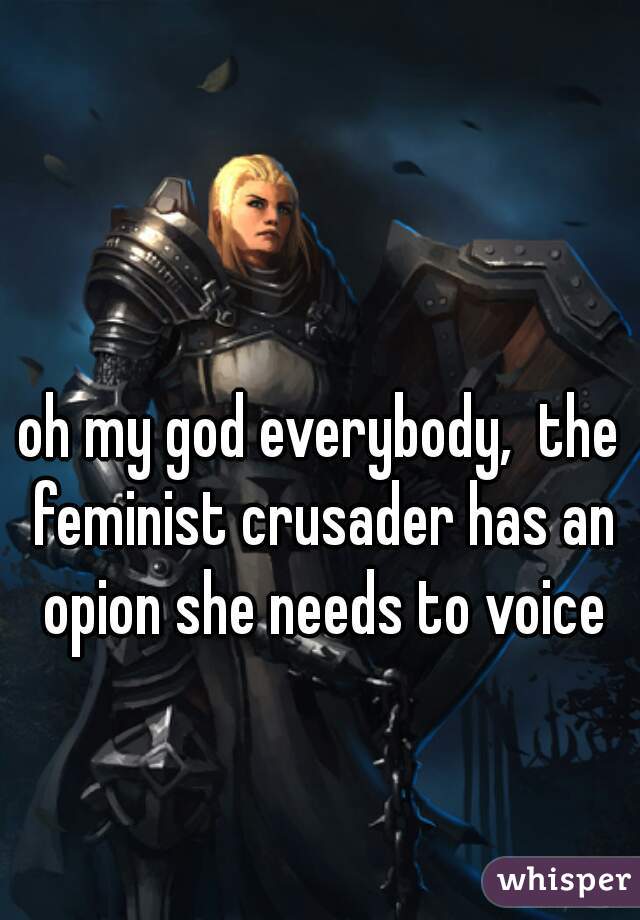 oh my god everybody,  the feminist crusader has an opion she needs to voice