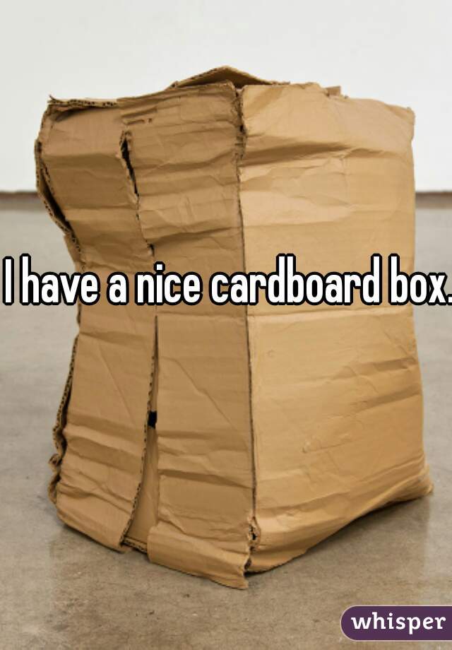 I have a nice cardboard box. 