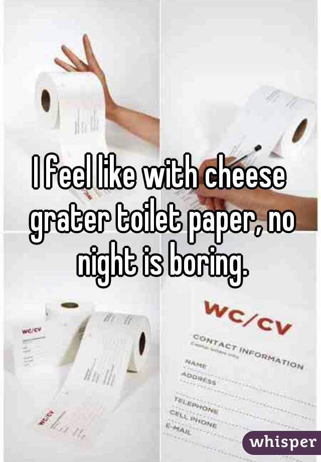 I feel like with cheese grater toilet paper, no night is boring.