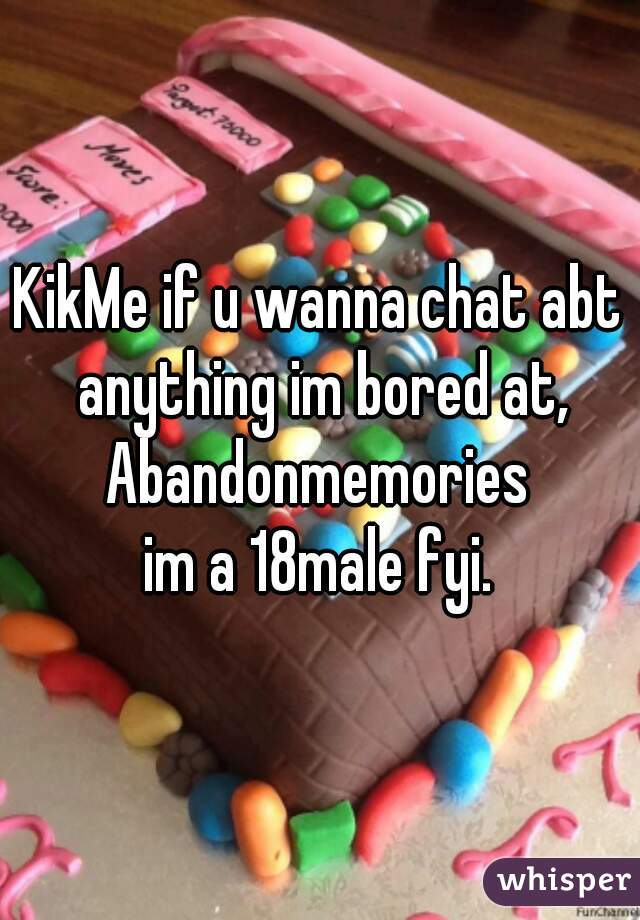 KikMe if u wanna chat abt anything im bored at,
Abandonmemories

im a 18male fyi.