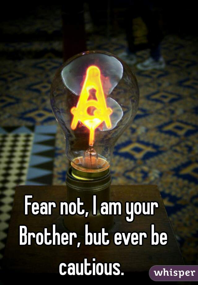 Fear not, I am your Brother, but ever be cautious. 