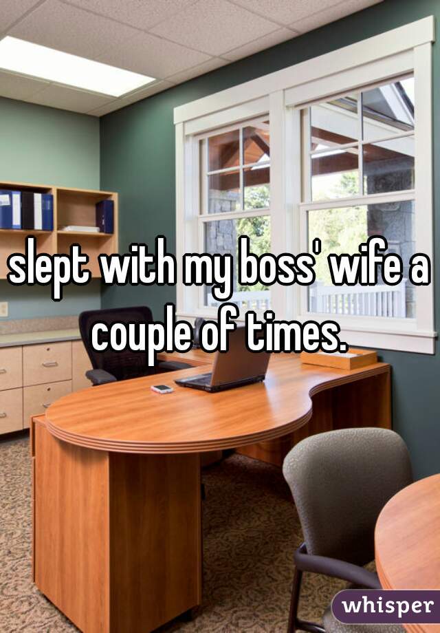 slept with my boss' wife a couple of times. 