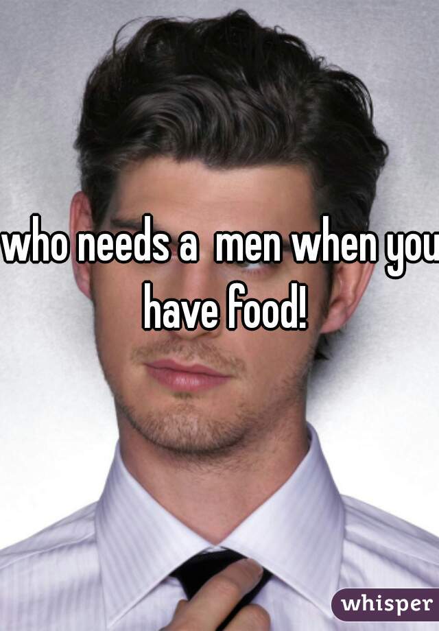 who needs a  men when you have food!