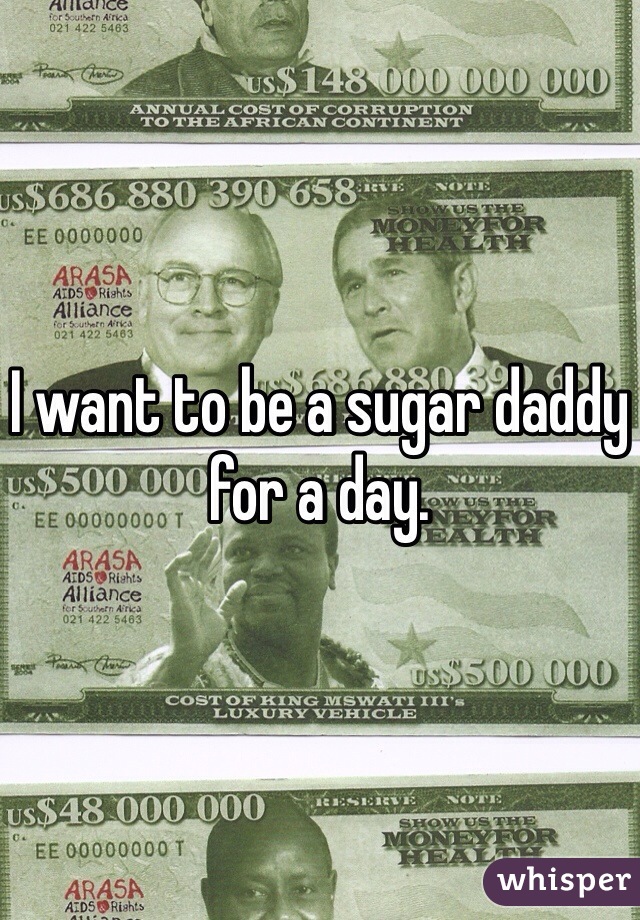 I want to be a sugar daddy for a day. 