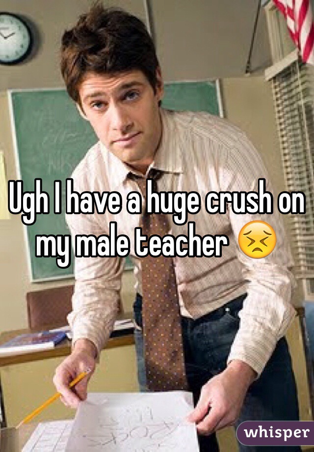 Ugh I have a huge crush on my male teacher 😣
