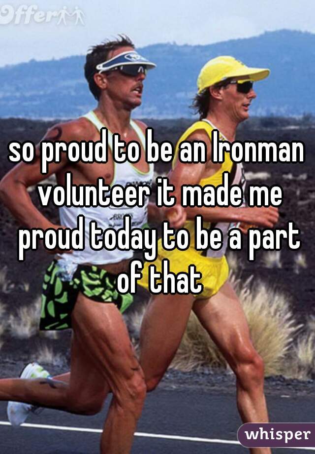 so proud to be an Ironman volunteer it made me proud today to be a part of that