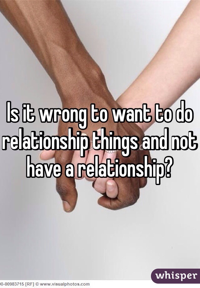 Is it wrong to want to do relationship things and not have a relationship? 