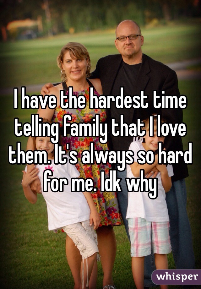 I have the hardest time telling family that I love them. It's always so hard for me. Idk why 