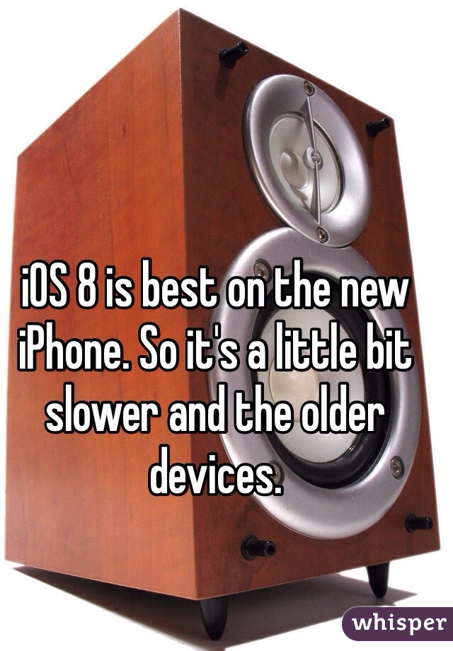 iOS 8 is best on the new iPhone. So it's a little bit slower and the older devices. 