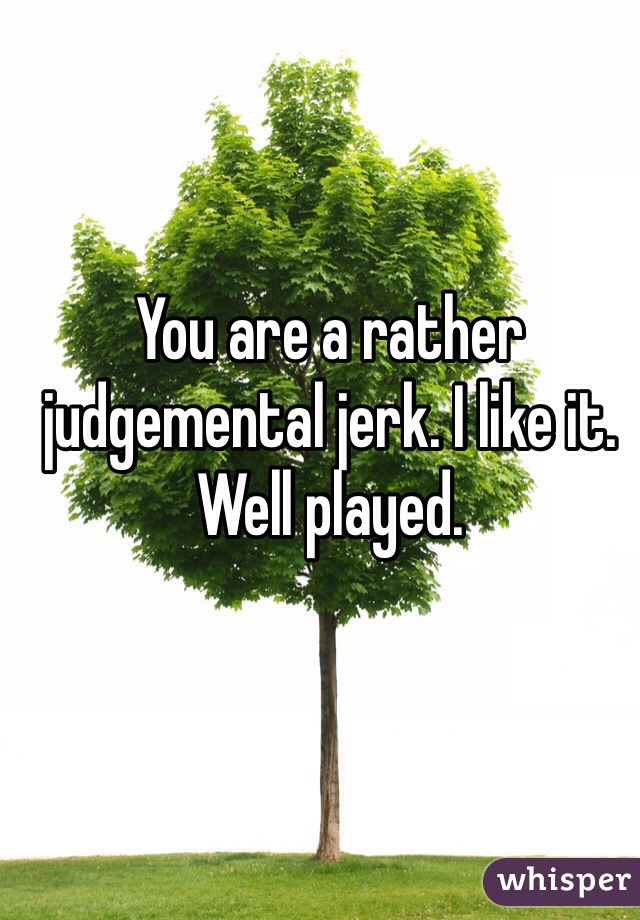 You are a rather judgemental jerk. I like it. Well played. 