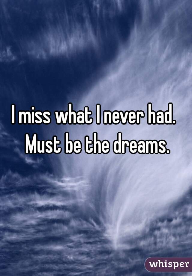 I miss what I never had.  Must be the dreams.