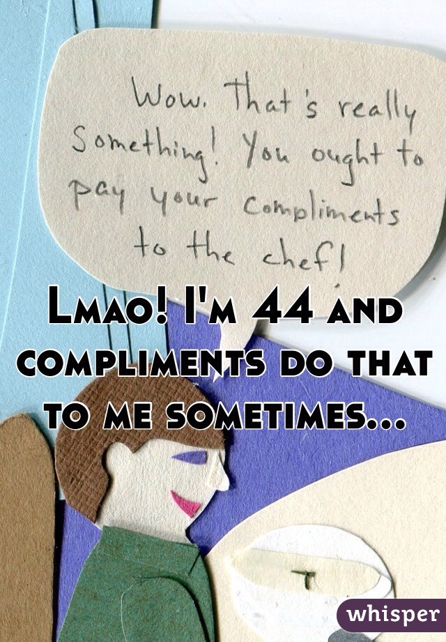 Lmao! I'm 44 and compliments do that to me sometimes...