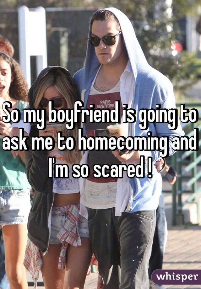 So my boyfriend is going to ask me to homecoming and I'm so scared ! 
