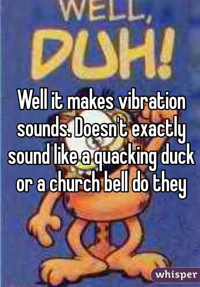 Well it makes vibration sounds. Doesn't exactly sound like a quacking duck or a church bell do they