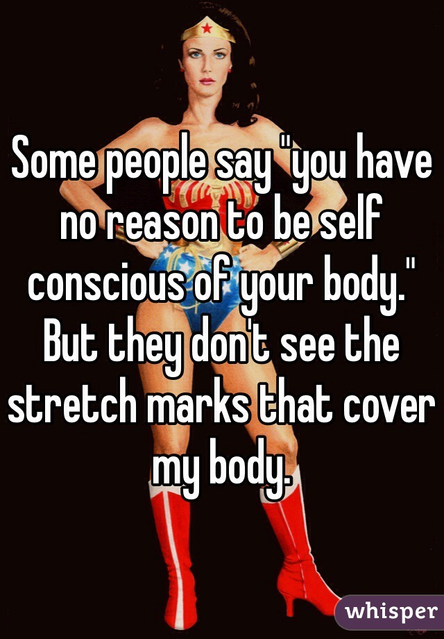 Some people say "you have no reason to be self conscious of your body." But they don't see the stretch marks that cover my body.  