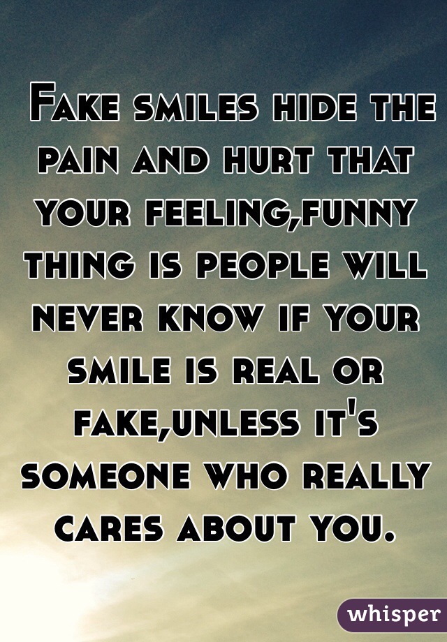  Fake smiles hide the pain and hurt that your feeling,funny thing is people will never know if your smile is real or fake,unless it's someone who really cares about you.