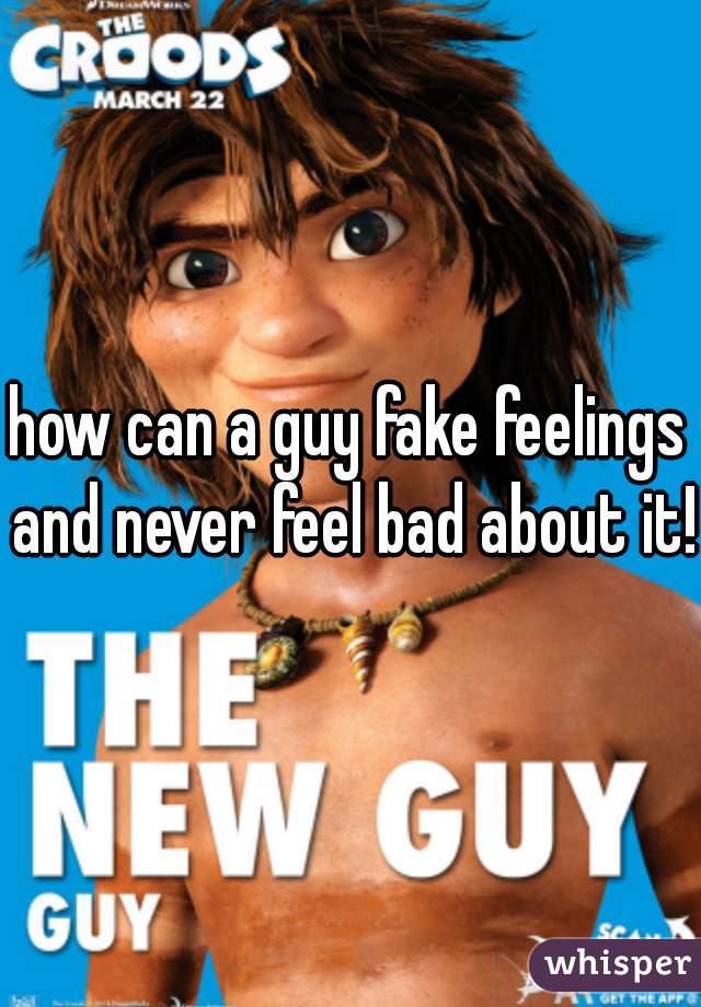 how can a guy fake feelings and never feel bad about it!