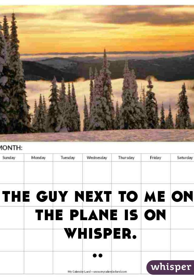 the guy next to me on the plane is on whisper...