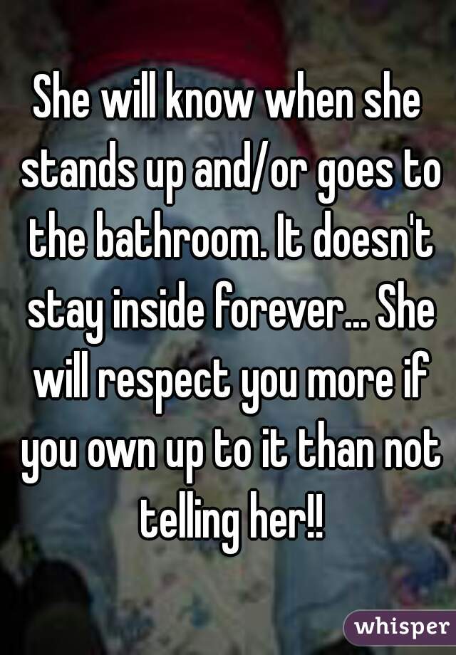 She will know when she stands up and/or goes to the bathroom. It doesn't stay inside forever... She will respect you more if you own up to it than not telling her!!