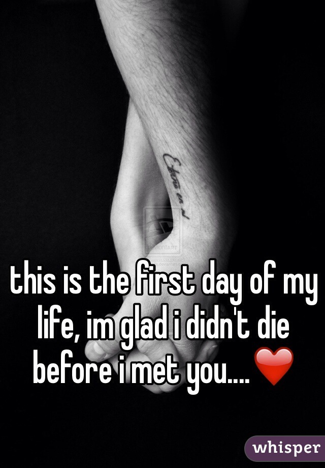 this is the first day of my life, im glad i didn't die before i met you....❤️