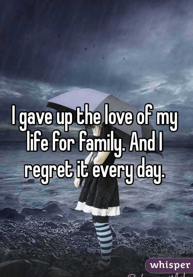 I gave up the love of my life for family. And I regret it every day. 