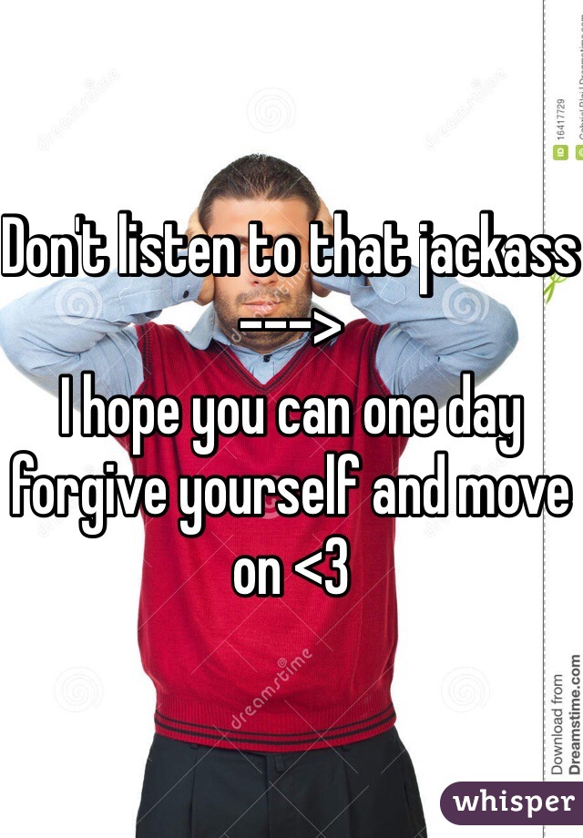 Don't listen to that jackass --->
I hope you can one day forgive yourself and move on <3