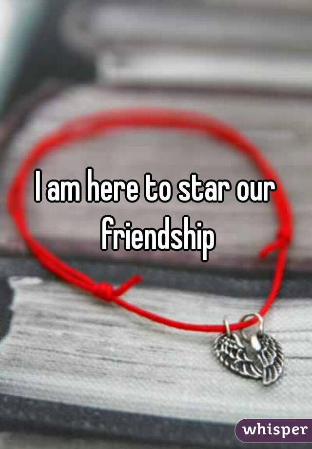 I am here to star our friendship