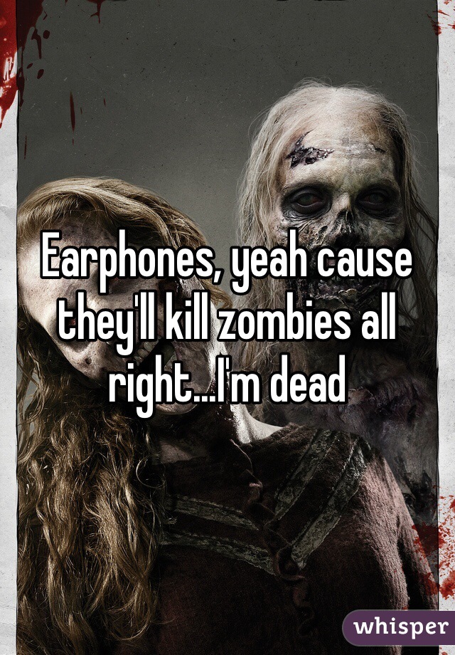 Earphones, yeah cause they'll kill zombies all right...I'm dead 
