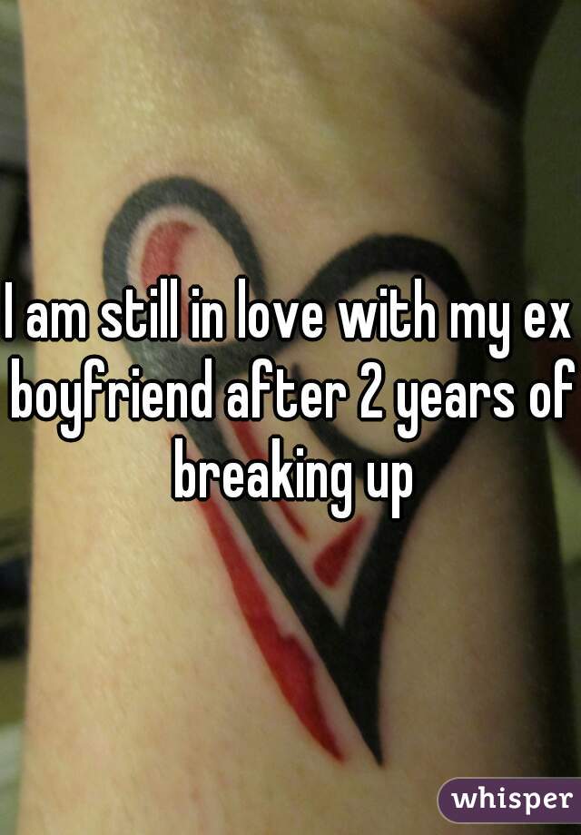 I am still in love with my ex boyfriend after 2 years of breaking up