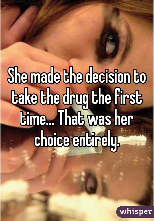 She made the decision to take the drug the first time... That was her choice entirely.