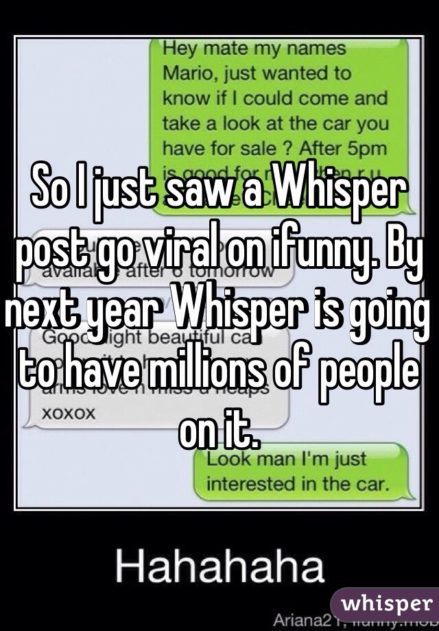 So I just saw a Whisper post go viral on ifunny. By next year Whisper is going to have millions of people on it.